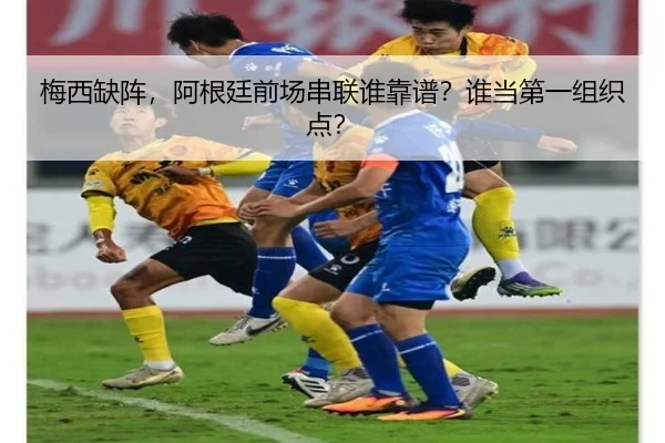 梅西缺阵，阿根廷前场串联谁靠谱？谁当第一组织点？